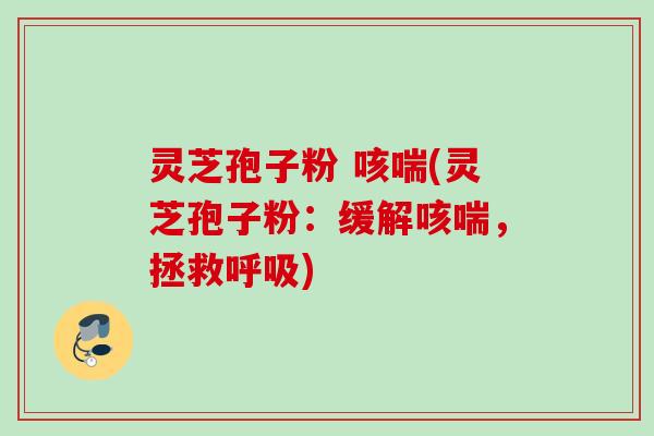灵芝孢子粉 咳喘(灵芝孢子粉：缓解咳喘，拯救呼吸)