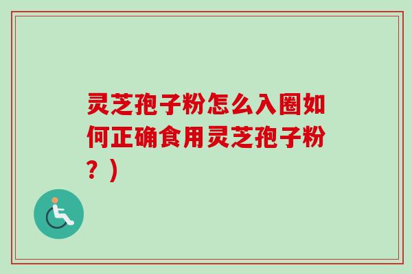 灵芝孢子粉怎么入圈如何正确食用灵芝孢子粉？)