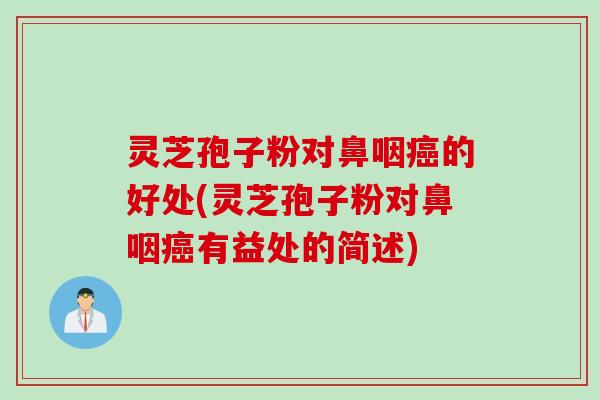 灵芝孢子粉对鼻咽癌的好处(灵芝孢子粉对鼻咽癌有益处的简述)