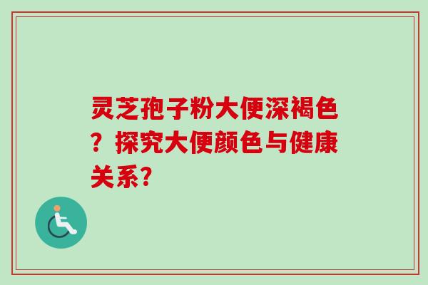 灵芝孢子粉大便深褐色？探究大便颜色与健康关系？