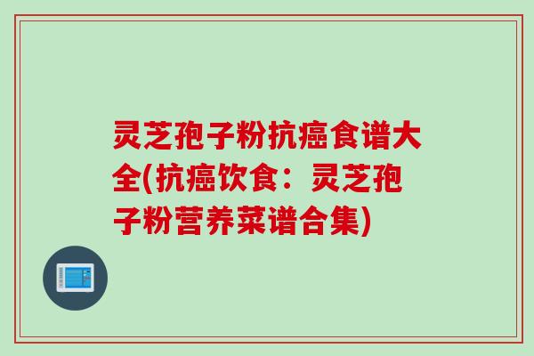 灵芝孢子粉抗癌食谱大全(抗癌饮食：灵芝孢子粉营养菜谱合集)