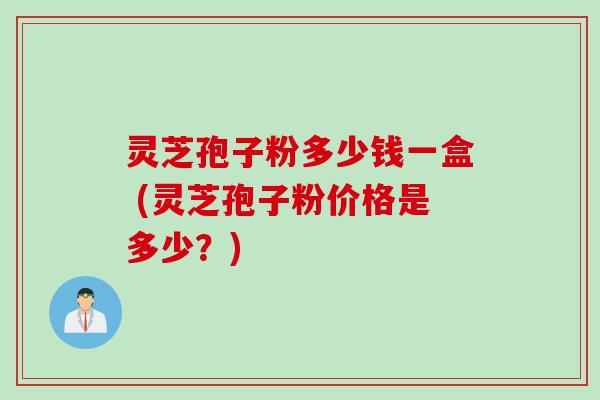 灵芝孢子粉多少钱一盒 (灵芝孢子粉价格是多少？)