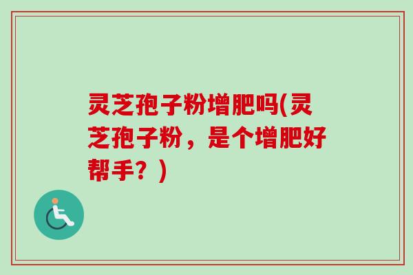 灵芝孢子粉增肥吗(灵芝孢子粉，是个增肥好帮手？)