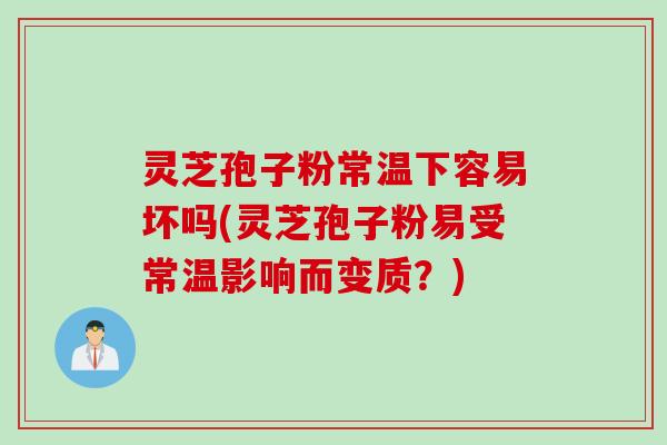 灵芝孢子粉常温下容易坏吗(灵芝孢子粉易受常温影响而变质？)