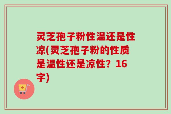 灵芝孢子粉性温还是性凉(灵芝孢子粉的性质是温性还是凉性?16字) 灵芝孢子粉性温还是性凉(灵芝孢子粉的性质是温性还是凉性?16字)