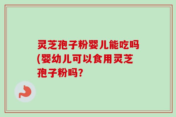 灵芝孢子粉婴儿能吃吗(婴幼儿可以食用灵芝孢子粉吗？