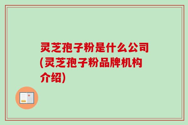 灵芝孢子粉是什么公司(灵芝孢子粉品牌机构介绍) 灵芝孢子粉是什么公司(灵芝孢子粉品牌机构介绍)