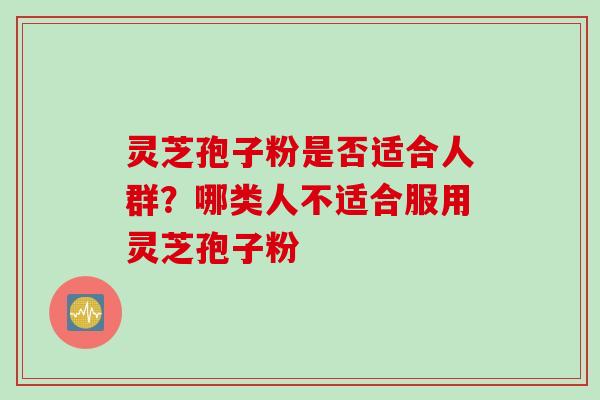 灵芝孢子粉是否适合人群？哪类人不适合服用灵芝孢子粉