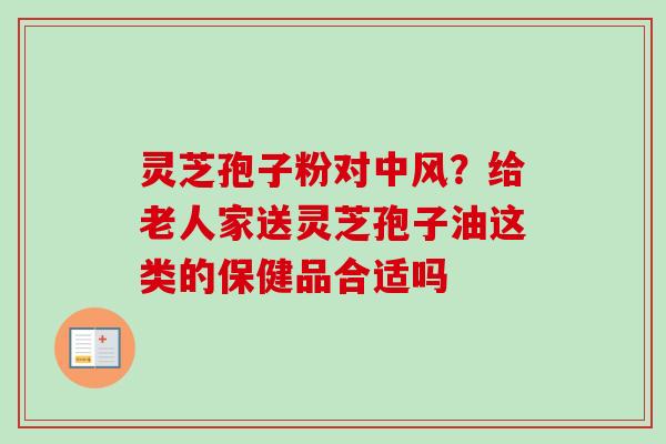灵芝孢子粉对中风？给老人家送灵芝孢子油这类的保健品合适吗