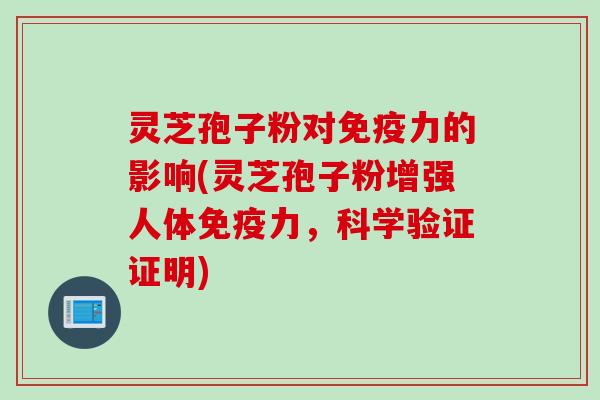 灵芝孢子粉对免疫力的影响(灵芝孢子粉增强人体免疫力，科学验证证明)