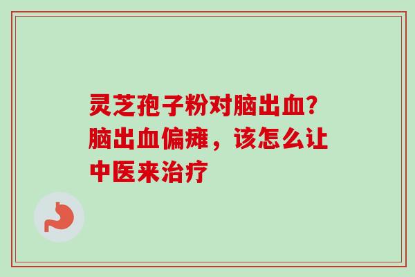 灵芝孢子粉对脑出血？脑出血偏瘫，该怎么让中医来治疗