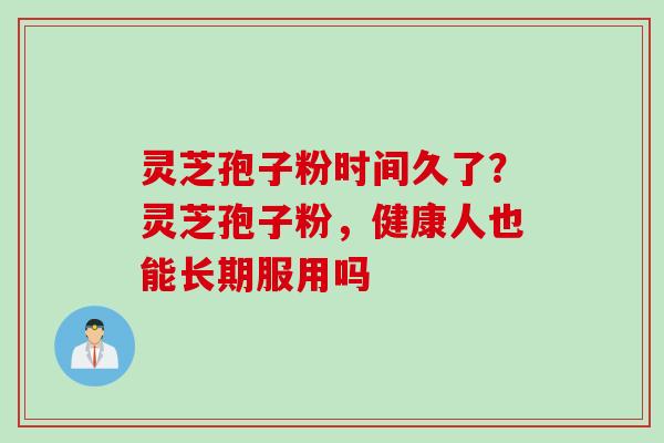灵芝孢子粉时间久了?灵芝孢子粉,健康人也能长期服用吗 灵芝孢子粉时间久了?灵芝孢子粉,健康人也能长期服用吗