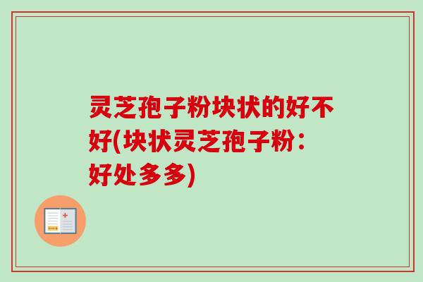 灵芝孢子粉块状的好不好(块状灵芝孢子粉:好处多多) 灵芝孢子粉块状的好不好(块状灵芝孢子粉:好处多多)