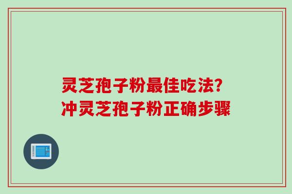 灵芝孢子粉最佳吃法？冲灵芝孢子粉正确步骤