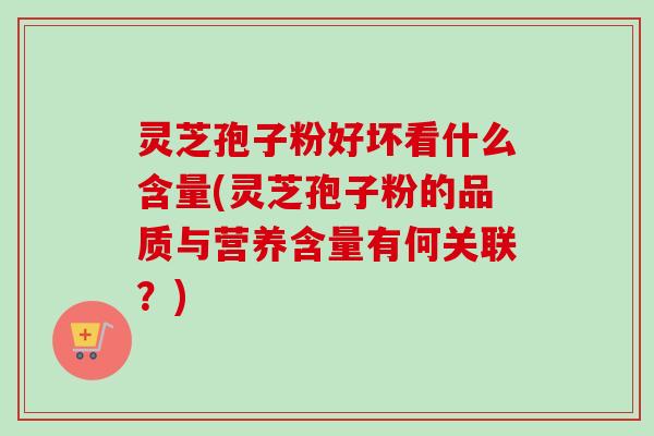 灵芝孢子粉好坏看什么含量(灵芝孢子粉的品质与营养含量有何关联？)