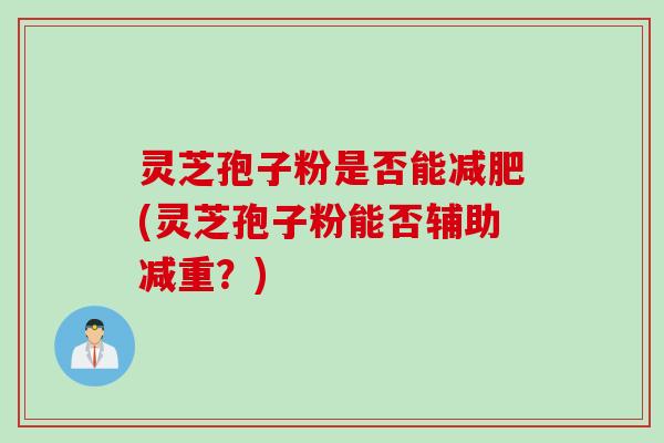 灵芝孢子粉是否能减肥(灵芝孢子粉能否辅助减重？)
