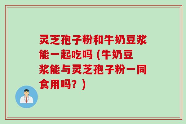 灵芝孢子粉和牛奶豆浆能一起吃吗 (牛奶豆浆能与灵芝孢子粉一同食用吗？)