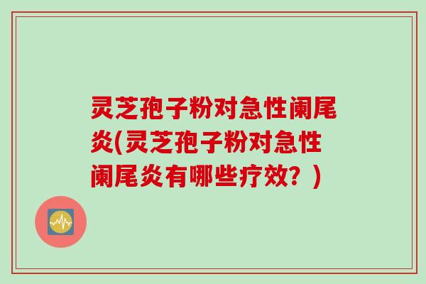 灵芝孢子粉对急性阑尾炎(灵芝孢子粉对急性阑尾炎有哪些疗效？)