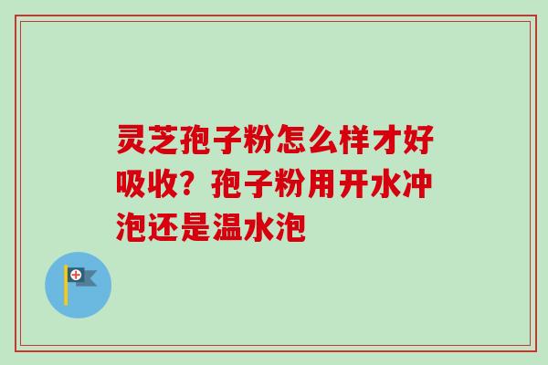 灵芝孢子粉怎么样才好吸收？孢子粉用开水冲泡还是温水泡