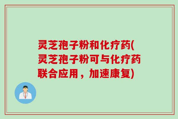 灵芝孢子粉和化疗药(灵芝孢子粉可与化疗药联合应用，加速康复)