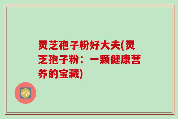 灵芝孢子粉好大夫(灵芝孢子粉：一颗健康营养的宝藏)