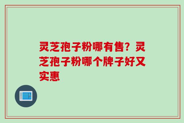 灵芝孢子粉哪有售？灵芝孢子粉哪个牌子好又实惠