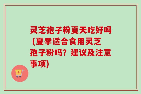 灵芝孢子粉夏天吃好吗 (夏季适合食用灵芝孢子粉吗？建议及注意事项)