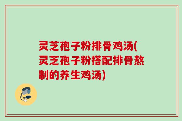灵芝孢子粉排骨鸡汤(灵芝孢子粉搭配排骨熬制的养生鸡汤)
