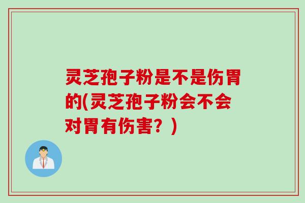 灵芝孢子粉是不是伤胃的(灵芝孢子粉会不会对胃有伤害？)