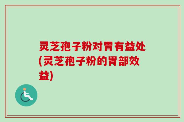 灵芝孢子粉对胃有益处(灵芝孢子粉的胃部效益)