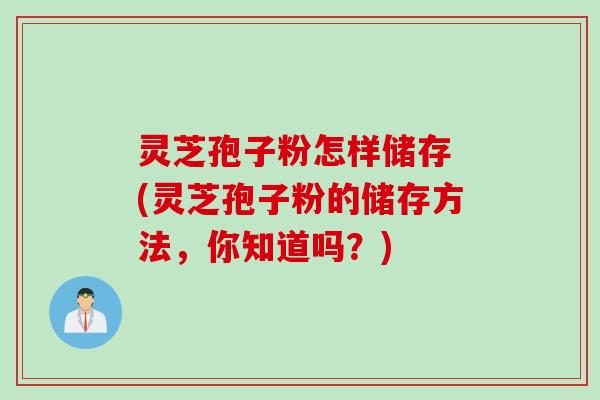 灵芝孢子粉怎样储存 (灵芝孢子粉的储存方法，你知道吗？)