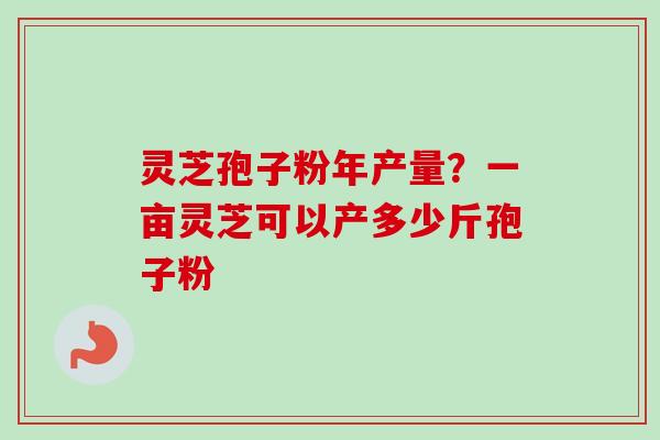 灵芝孢子粉年产量?一亩灵芝可以产多少斤孢子粉 灵芝孢子粉年产量?一亩灵芝可以产多少斤孢子粉