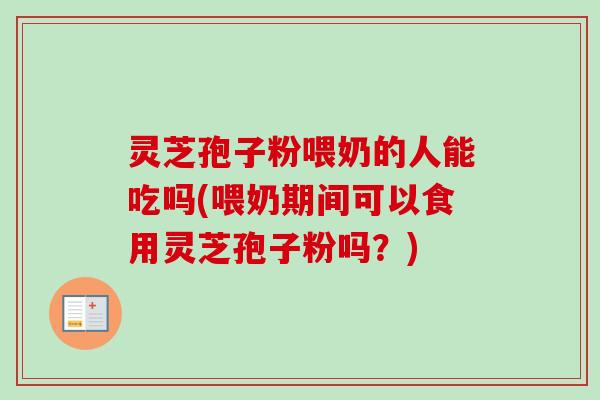 灵芝孢子粉喂奶的人能吃吗(喂奶期间可以食用灵芝孢子粉吗？)
