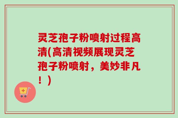 灵芝孢子粉喷射过程高清(高清视频展现灵芝孢子粉喷射，美妙非凡！)