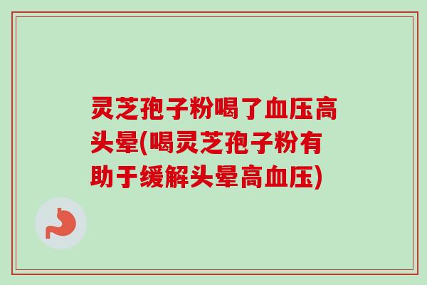 灵芝孢子粉喝了血压高头晕(喝灵芝孢子粉有助于缓解头晕高血压)