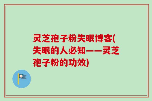 灵芝孢子粉失眠博客(失眠的人必知——灵芝孢子粉的功效)