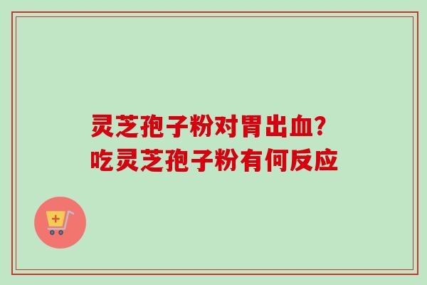 灵芝孢子粉对胃出血？吃灵芝孢子粉有何反应