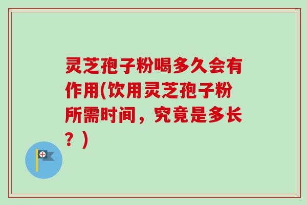 灵芝孢子粉喝多久会有作用(饮用灵芝孢子粉所需时间,究竟是多长?) 灵芝孢子粉喝多久会有作用(饮用灵芝孢子粉所需时间,究竟是多长?)