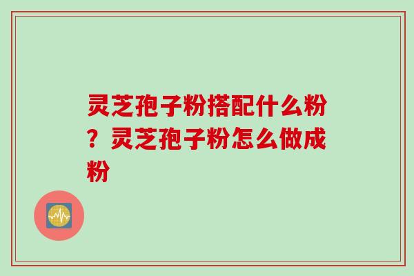 灵芝孢子粉搭配什么粉？灵芝孢子粉怎么做成粉