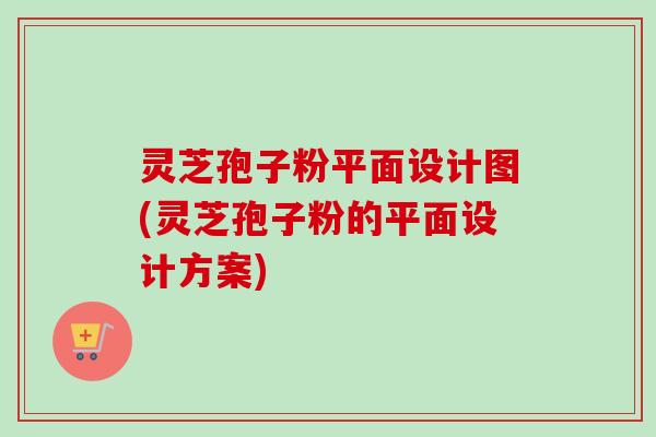 灵芝孢子粉平面设计图(灵芝孢子粉的平面设计方案) 灵芝孢子粉平面设计图(灵芝孢子粉的平面设计方案)