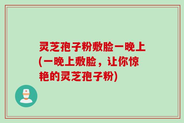 灵芝孢子粉敷脸一晚上(一晚上敷脸，让你惊艳的灵芝孢子粉)