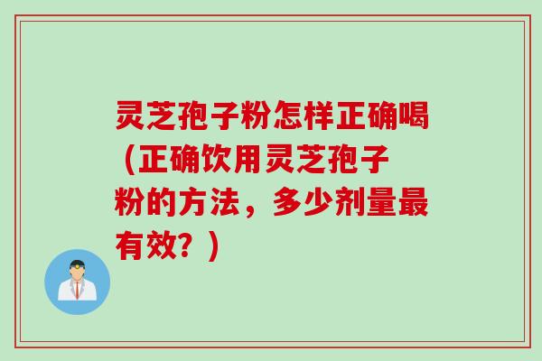 灵芝孢子粉怎样正确喝 (正确饮用灵芝孢子粉的方法,多少剂量有效?) 灵芝孢子粉怎样正确喝 (正确饮用灵芝孢子粉的方法,多少剂量有效?)