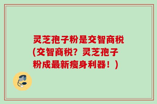 灵芝孢子粉是交智商税(交智商税？灵芝孢子粉成最新瘦身利器！)