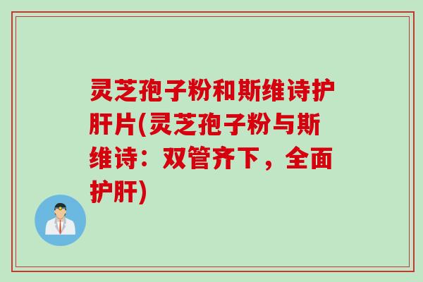 灵芝孢子粉和斯维诗护肝片(灵芝孢子粉与斯维诗：双管齐下，全面护肝)