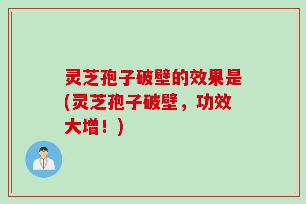 灵芝孢子破壁的效果是(灵芝孢子破壁，功效大增！)