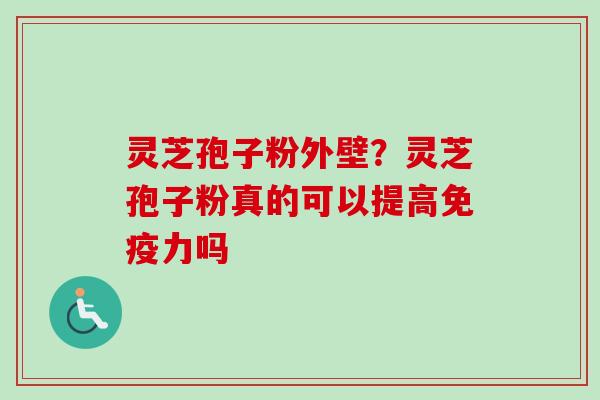 灵芝孢子粉外壁？灵芝孢子粉真的可以提高免疫力吗