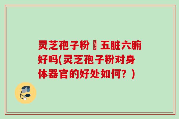 灵芝孢子粉対五脏六腑好吗(灵芝孢子粉对身体器官的好处如何？)