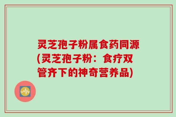 灵芝孢子粉属食药同源(灵芝孢子粉：食疗双管齐下的神奇营养品)