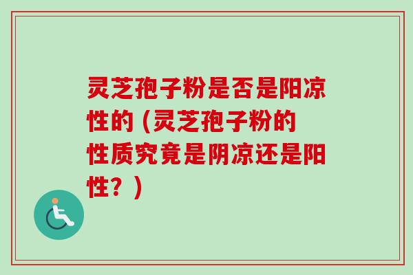 灵芝孢子粉是否是阳凉性的 (灵芝孢子粉的性质究竟是阴凉还是阳性?) 灵芝孢子粉是否是阳凉性的 (灵芝孢子粉的性质究竟是阴凉还是阳性?)