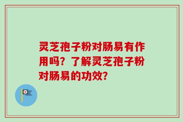 灵芝孢子粉对肠易有作用吗？了解灵芝孢子粉对肠易的功效？